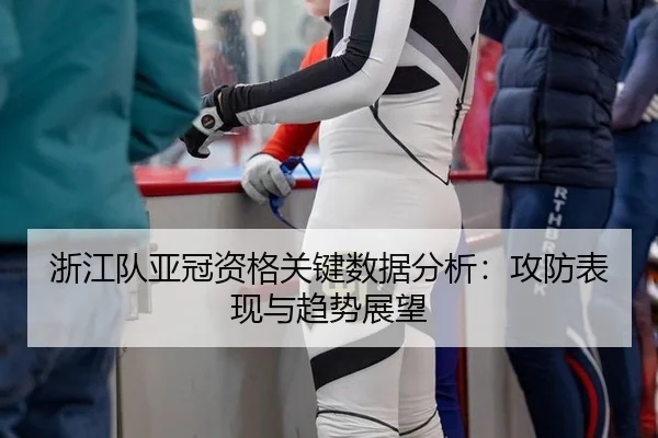 浙江队亚冠资格关键数据分析：攻防表现与趋势展望
