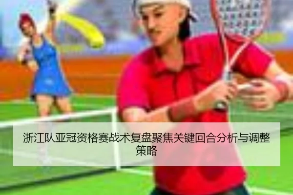 浙江队亚冠资格赛战术复盘聚焦关键回合分析与调整策略